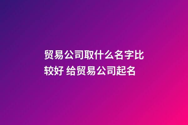 贸易公司取什么名字比较好 给贸易公司起名-第1张-公司起名-玄机派